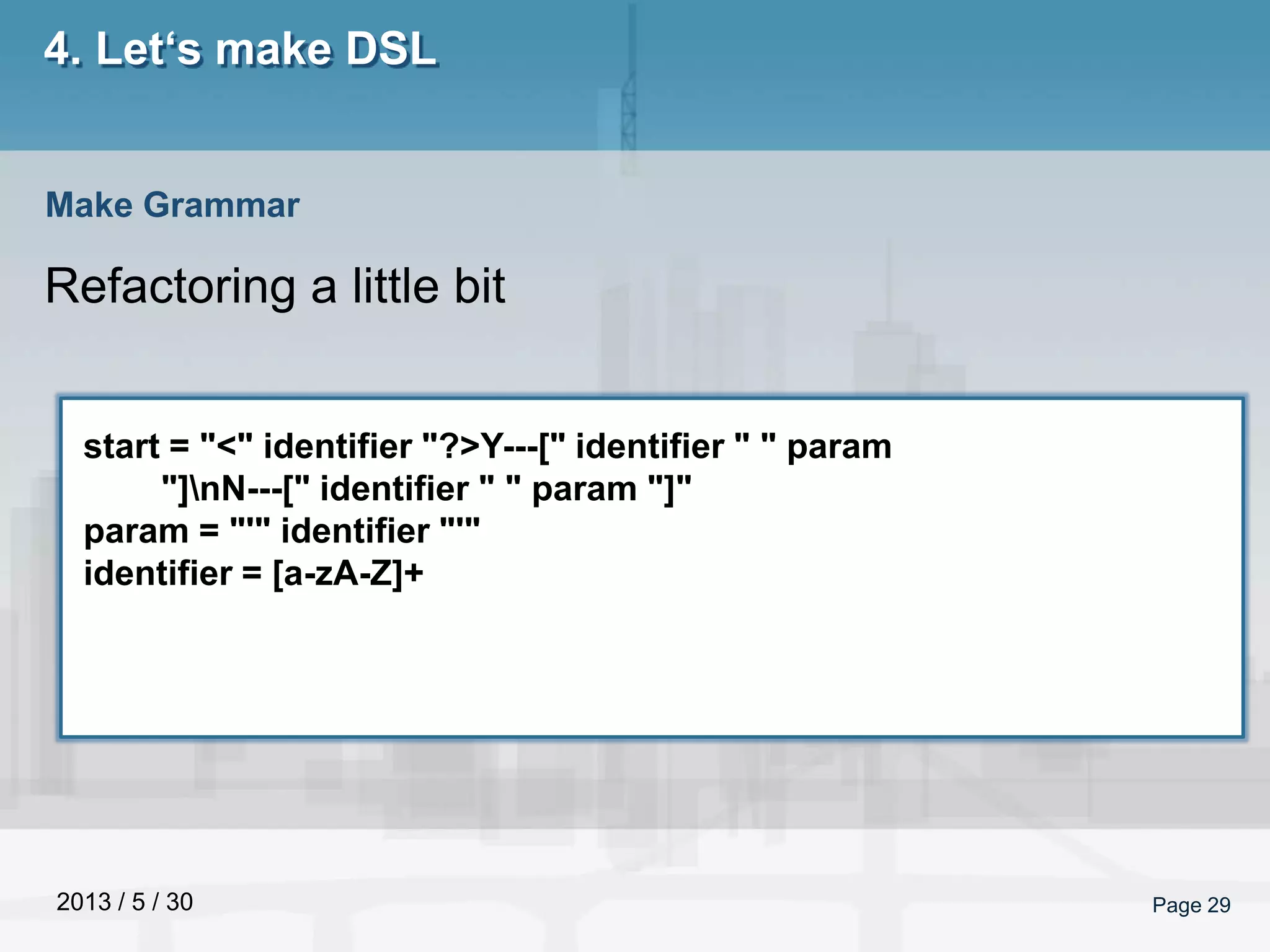 2013 / 5 / 30 Page 29
4. Let‘s make DSL
Refactoring a little bit
Make Grammar
start = "<" identifier "?>Y---[" identifier " " param
"]nN---[" identifier " " param "]"
param = "'" identifier "'"
identifier = [a-zA-Z]+
 