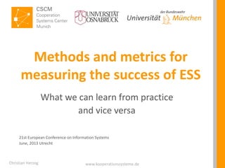 www.kooperationssysteme.de
Methods and metrics for
measuring the success of ESS
What we can learn from practice
and vice versa
Christian Herzog
21st European Conference on Information Systems
June, 2013 Utrecht
 