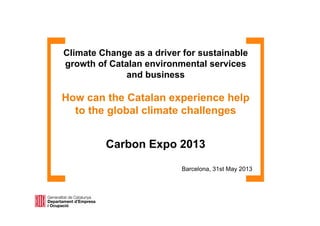 Climate Change as a driver for sustainable
growth of Catalan environmental services
and business
How can the Catalan experience help
to the global climate challenges
Carbon Expo 2013
Barcelona, 31st May 2013
 