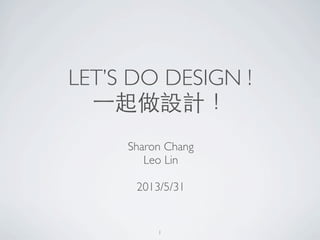 LET’S DO DESIGN !
⼀一起做設計！
Sharon Chang
Leo Lin
2013/5/31
1
 