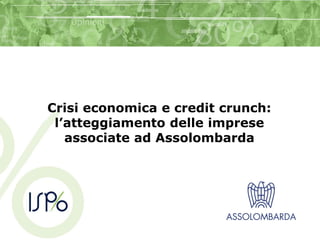 Crisi economica e credit crunch:
l’atteggiamento delle imprese
associate ad Assolombarda
 