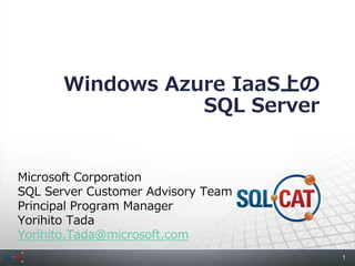 1
Windows Azure IaaS上の
SQL Server
Microsoft Corporation
SQL Server Customer Advisory Team
Principal Program Manager
Yorihito Tada
Yorihito.Tada@microsoft.com
 