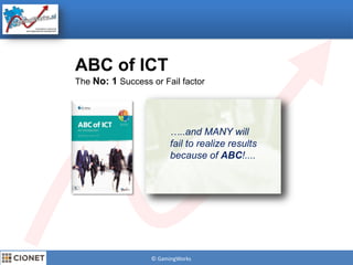 © GamingWorks
ABC of ICT
The No: 1 Success or Fail factor
“Through 2011 more than
85% of IT operations
organisations
will be involved in IT
operational process,
quality and governance
initiatives” - Gartner
…..and MANY will
fail to realize results
because of ABC!....
 
