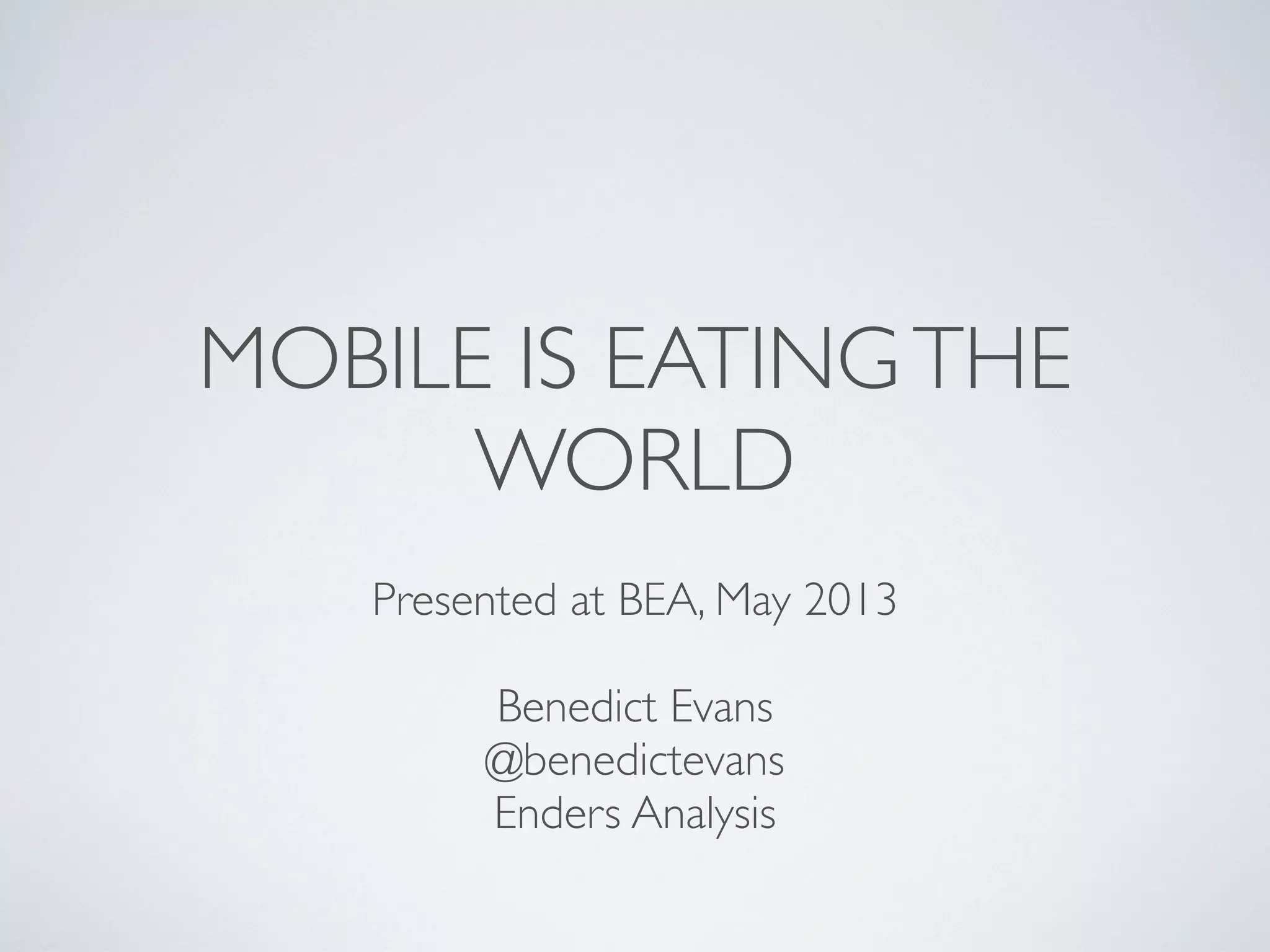 MOBILE IS EATINGTHE
WORLD
Presented at BEA, May 2013
Benedict Evans
@benedictevans
Enders Analysis
 