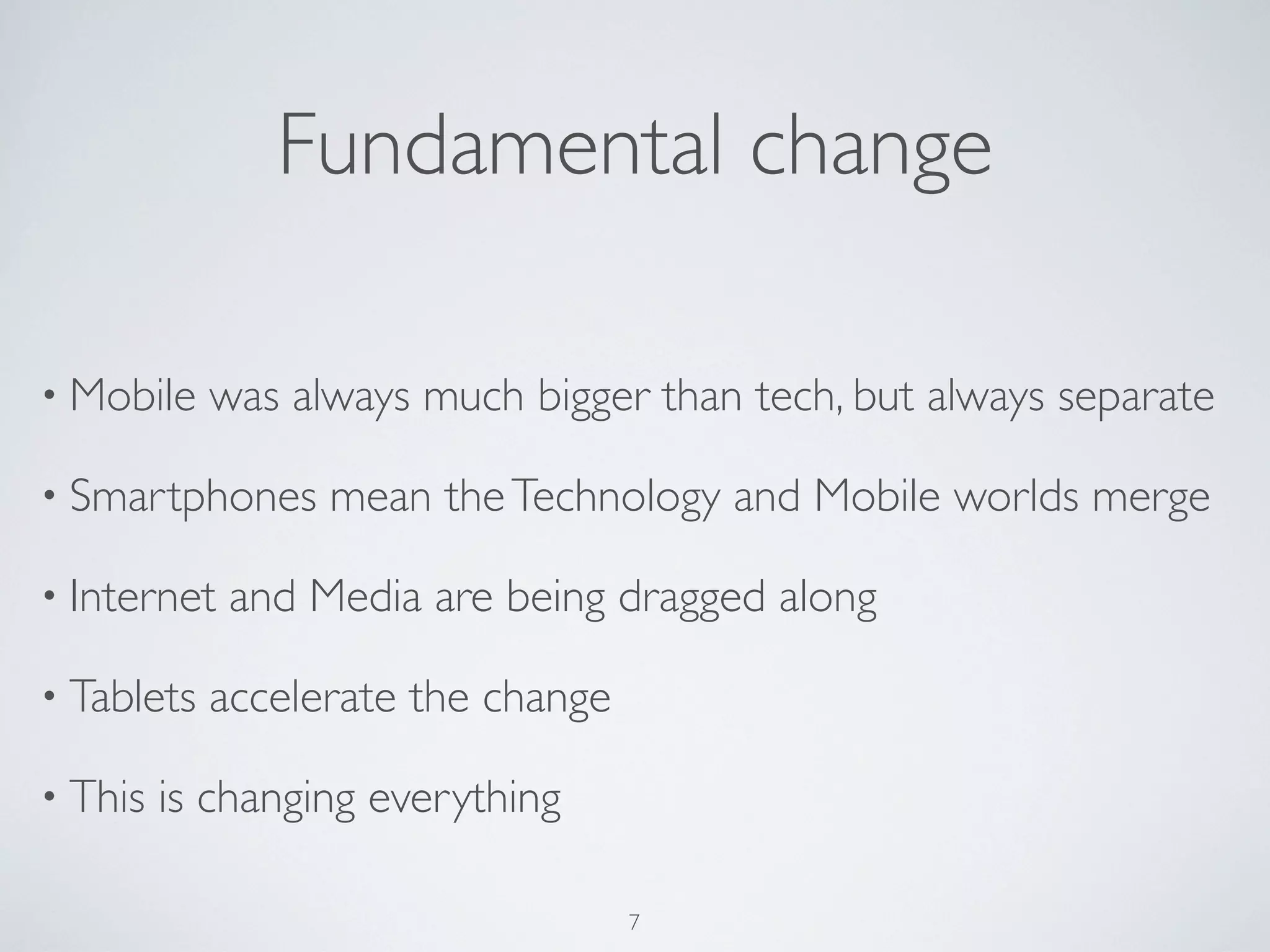 • Mobile was always much bigger than tech, but always separate
• Smartphones mean theTechnology and Mobile worlds merge
• Internet and Media are being dragged along
• Tablets accelerate the change
• This is changing everything
Fundamental change
7
 