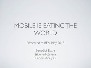 MOBILE IS EATINGTHE
WORLD
Presented at BEA, May 2013
Benedict Evans
@benedictevans
Enders Analysis
 