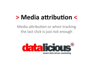 >	
  Media	
  a(ribu,on	
  <	
  
Media	
  a'ribu+on	
  or	
  when	
  tracking	
  
the	
  last	
  click	
  is	
  just	
  not	
  enough	
  
 
