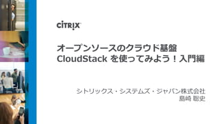 オープンソースのクラウド基盤
CloudStack を使ってみよう！入門編
シトリックス・システムズ・ジャパン株式会社
島崎 聡史
 