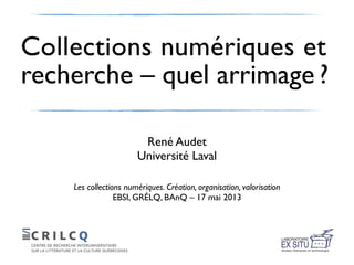 Collections numériques et
recherche – quel arrimage ?
René Audet
Université Laval
Les collections numériques. Création, organisation, valorisation
EBSI, GRÉLQ, BAnQ – 17 mai 2013
 