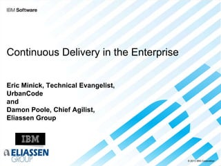 © 2013 IBM Corporation
Continuous Delivery in the Enterprise
Eric Minick, Technical Evangelist,
UrbanCode
and
Damon Poole, Chief Agilist,
Eliassen Group
 