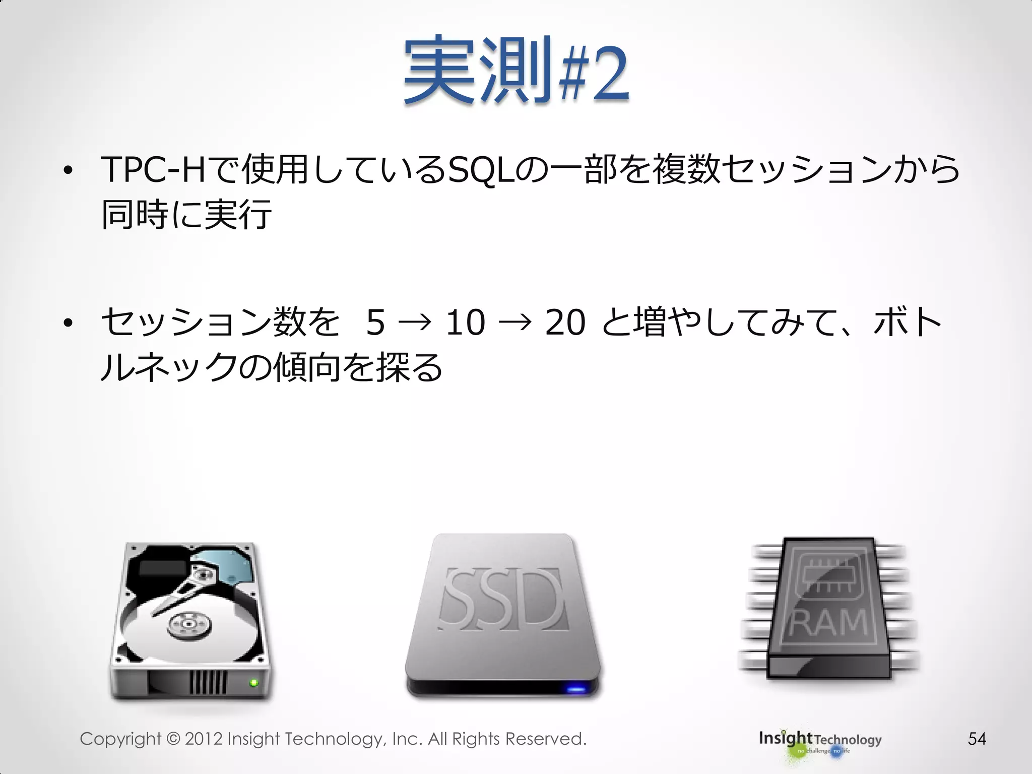 実測#2
Copyright © 2012 Insight Technology, Inc. All Rights Reserved. 54
• TPC-Hで使用しているSQLの一部を複数セッションから
同時に実行
• セッション数を 5 → 10 → 20 と増やしてみて、ボト
ルネックの傾向を探る
 