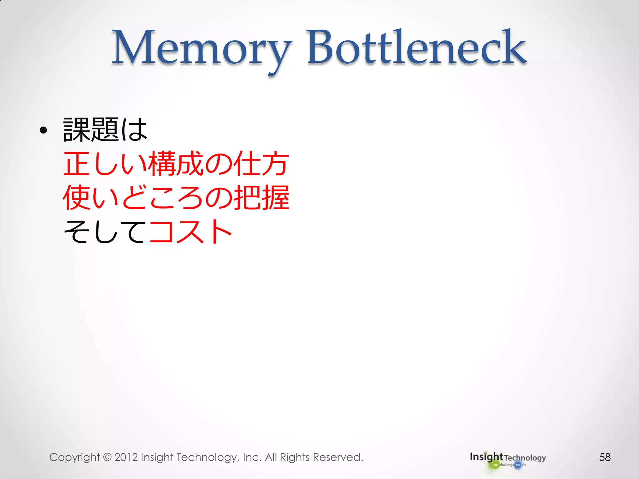 Memory Bottleneck
• 課題は
正しい構成の仕方
使いどころの把握
そしてコスト
Copyright © 2012 Insight Technology, Inc. All Rights Reserved. 58
 