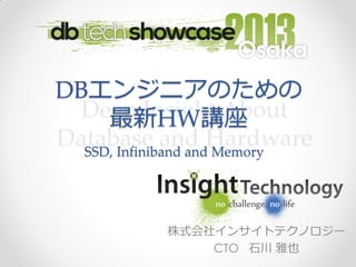 DBエンジニアのための
最新HW講座
株式会社インサイトテクノロジー
CTO 石川 雅也
SSD, Infiniband and Memory
 