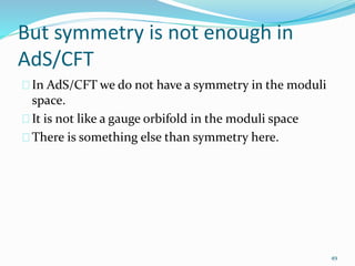 But symmetry is not enough in 
AdS/CFT 
In AdS/CFT we do not have a symmetry in the moduli 
space. 
It is not like a gauge...
