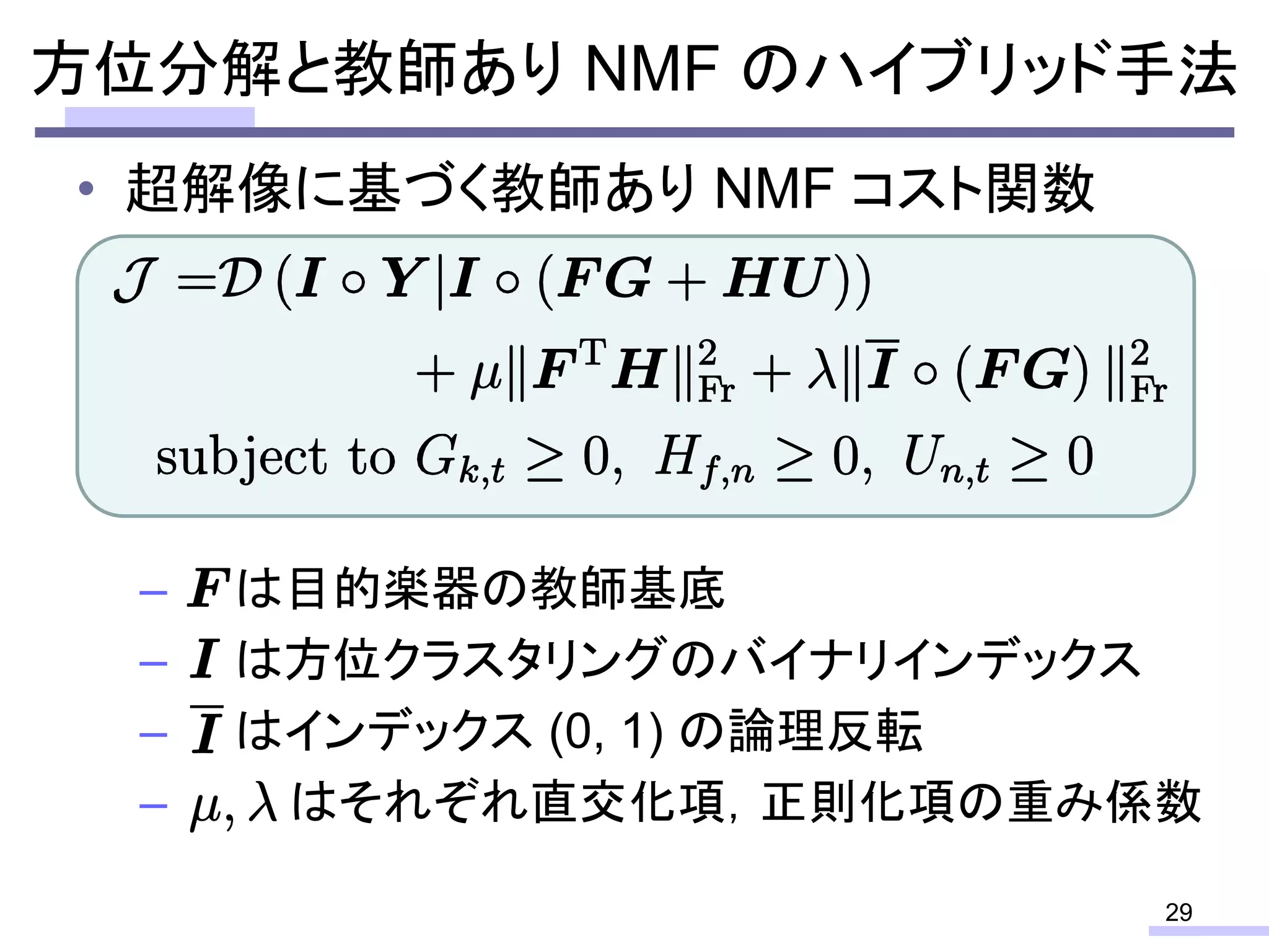 • 超解像に基づく教師あり NMF コスト関数
– は目的楽器の教師基底
– は方位クラスタリングのバイナリインデックス
– はインデックス (0, 1) の論理反転
– はそれぞれ直交化項，正則化項の重み係数
29
方位分解と教師あり NMF のハイブリッド手法
 