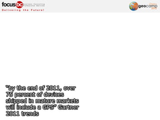 “by the end of 2011, over
75 percent of devices
shipped in mature markets
will include a GPS” Gartner
2011 trends
 