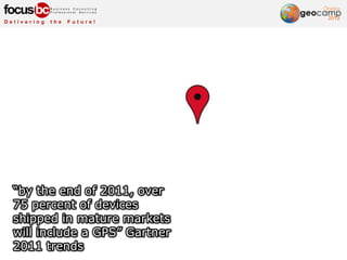 “by the end of 2011, over
75 percent of devices
shipped in mature markets
will include a GPS” Gartner
2011 trends
 