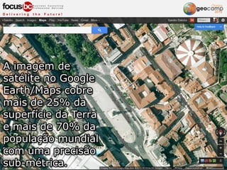 A imagem de
satélite no Google
Earth/Maps cobre
mais de 25% da
superfície da Terra
e mais de 70% da
população mundial
com uma precisão
sub-métrica.
 