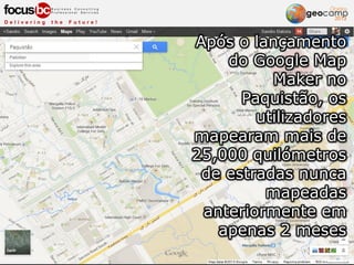 Após o lançamento
do Google Map
Maker no
Paquistão, os
utilizadores
mapearam mais de
25,000 quilómetros
de estradas nunca
mapeadas
anteriormente em
apenas 2 meses
 