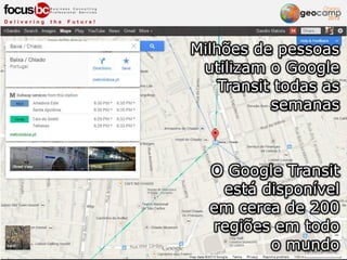 Milhões de pessoas
utilizam o Google
Transit todas as
semanas
O Google Transit
está disponível
em cerca de 200
regiões em todo
o mundo
 