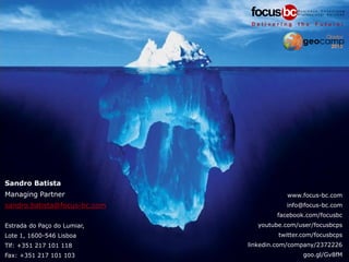 Sandro Batista
Managing Partner
sandro.batista@focus-bc.com
Estrada do Paço do Lumiar,
Lote 1, 1600-546 Lisboa
Tlf: +351 217 101 118
Fax: +351 217 101 103
www.focus-bc.com
info@focus-bc.com
facebook.com/focusbc
youtube.com/user/focusbcps
twitter.com/focusbcps
linkedin.com/company/2372226
goo.gl/Gv8fM
 