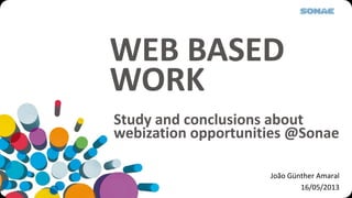 WEB BASED
WORK
João Günther Amaral
16/05/2013
Study and conclusions about
webization opportunities @Sonae
 