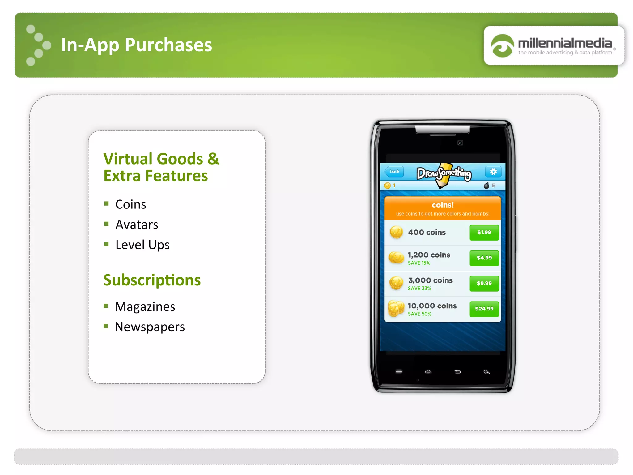 In-­‐App	
  Purchases	
  
Virtual	
  Goods	
  &	
  	
  
Extra	
  Features	
  
§  Coins	
  
§  Avatars	
  
§  Level	
  Ups	
  
Subscrip7ons	
  
§  Magazines	
  
§  Newspapers	
  
 