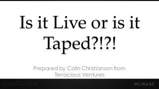 Is it Live or is it
Taped?!?!
Prepared by Colin Christianson from
Tenacious Ventures
 