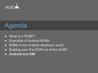 Agenda
● What is a "ROM"?
● Examples of Android ROMs
● ROMs in the Android developer world
● Building your first ROM out of the AOSP
● Android and X86
 