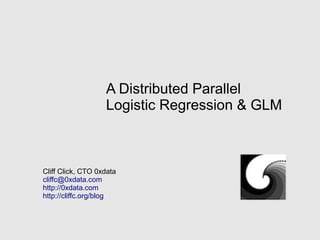 A Distributed Parallel
Logistic Regression & GLM
Cliff Click, CTO 0xdata
cliffc@0xdata.com
http://0xdata.com
http://cliffc.org/blog
 