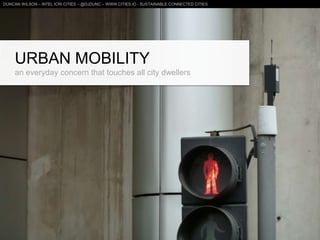 URBAN MOBILITY
an everyday concern that touches all city dwellers
DUNCAN WILSON – INTEL ICRI CITIES – @DJDUNC – WWW.CITIES.IO - SUSTAINABLE CONNECTED CITIES
 