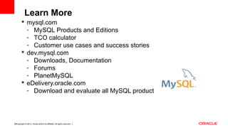 Copyright © 2012, Oracle and/or its affiliates. All rights reserved. Insert Information Protection Policy Classification from Slide 1235
 mysql.com
- MySQL Products and Editions
- TCO calculator
- Customer use cases and success stories
 dev.mysql.com
- Downloads, Documentation
- Forums
- PlanetMySQL
 eDelivery.oracle.com
- Download and evaluate all MySQL products
Learn More
 