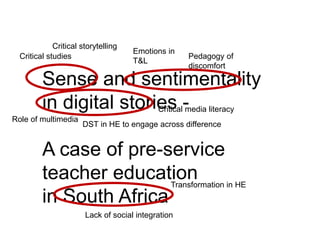 Emotions in 
T&L 
Pedagogy of 
discomfort 
Critical storytelling 
Critical studies 
Sense and sentimentality 
in digital stories - 
Critical media literacy 
A case of pre-service 
teacher education 
in South Africa 
Transformation in HE 
Lack of social integration 
Role of multimedia 
DST in HE to engage across difference 
 