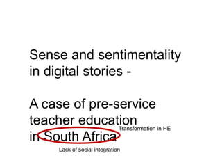 Sense and sentimentality 
in digital stories - 
A case of pre-service 
teacher education 
in South Africa 
Transformation in HE 
Lack of social integration 
 