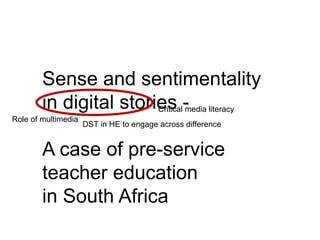 Sense and sentimentality 
in digital stories - 
Role of multimedia 
Critical media literacy 
DST in HE to engage across difference 
A case of pre-service 
teacher education 
in South Africa 
 