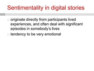 Sentimentality in digital stories 
 originate directly from participants lived 
experiences, and often deal with significant 
episodes in somebody’s lives 
 tendency to be very emotional 
 