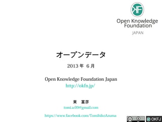 オープンデータ
2013 年 6 月
Open Knowledge Foundation Japan
http://okfn.jp/
東　富彦
tomi.a.09@gmail.com
https://www.facebook.com/TomihikoAzuma
 