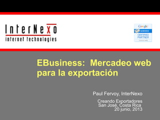 EBusiness: Mercadeo web
para la exportación
Paul Fervoy, InterNexo
Creando Exportadores
San José, Costa Rica
20 junio, 2013

 