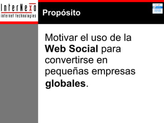 Propósito

Motivar el uso de la
Web Social para
convertirse en
pequeñas empresas
globales.

 