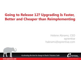 Helene Abrams, CEO
eprentise
habrams@eprentise.com
Going to Release 12? Upgrading Is Faster,
Better and Cheaper than Reimplementing
 