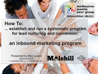 Presented by Max Lynam
@MaxOnTheHill
< maxlynam.com > < molehill.com.au >
How To:
... establish and run a systematic program
for lead nurturing and conversion:
an inbound marketing program
@MolehillWeb #MJUG
 
