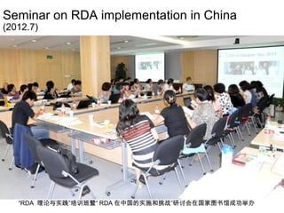 Seminar on RDA implementation in China
(2012.7)
“RDA 理论与实践”培训班暨“ RDA 在中国的实施和挑战”研讨会在国家图书馆成功举办
 