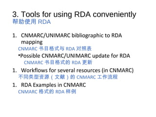 3. Tools for using RDA conveniently
帮助使用 RDA
1. CNMARC/UNIMARC bibliographic to RDA
mapping
CNMARC 书目格式与 RDA 对照表
•Possible CNMARC/UNIMARC update for RDA
CNMARC 书目格式的 RDA 更新
1. Workflows for several resources (in CNMARC)
不同类型资源（文献）的 CNMARC 工作流程
1. RDA Examples in CNMARC
CNMARC 格式的 RDA 样例
 
