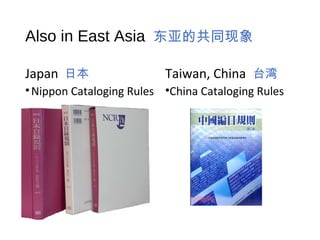 Also in East Asia 东亚的共同现象
Japan 日本
•Nippon Cataloging Rules
Taiwan, China 台湾
•China Cataloging Rules
 