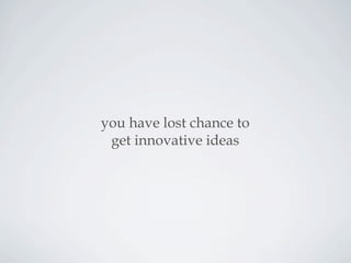 you have lost chance to
get innovative ideas
 
