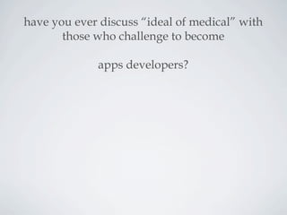 have you ever discuss “ideal of medical” with
those who challenge to become
apps developers?
 