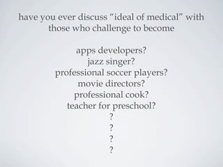 have you ever discuss “ideal of medical” with
those who challenge to become
apps developers?
jazz singer?
professional soccer players?
movie directors?
professional cook?
teacher for preschool?
?
?
?
?
 