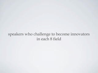 speakers who challenge to become innovators
in each 8 field
 