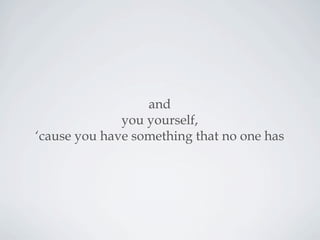 and
you yourself,
‘cause you have something that no one has
 