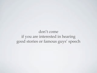 don’t come
if you are interested in hearing
good stories or famous guys’ speech
 